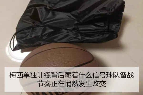 梅西单独训练背后藏着什么信号球队备战节奏正在悄然发生改变